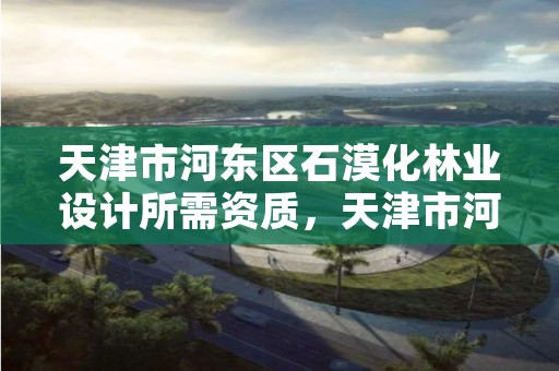 天津市河东区石漠化林业设计所需资质，天津市河东区石漠化林业设计所需资质有哪些