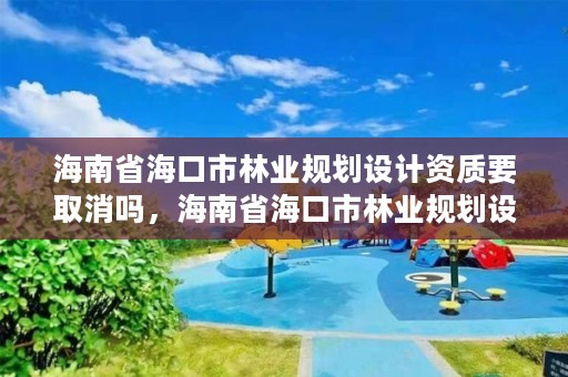 海南省海口市林业规划设计资质要取消吗，海南省海口市林业规划设计资质要取消吗今年