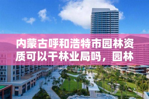 内蒙古呼和浩特市园林资质可以干林业局吗，园林资质需要什么条件