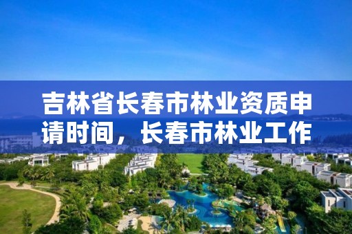 吉林省长春市林业资质申请时间，长春市林业工作总站