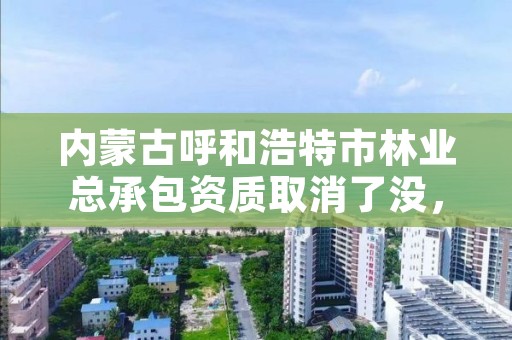 内蒙古呼和浩特市林业总承包资质取消了没，内蒙古呼和浩特林业局