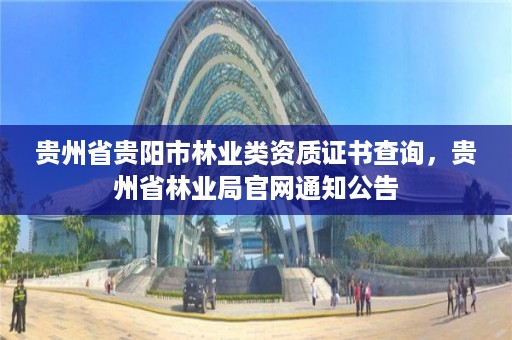 贵州省贵阳市林业类资质证书查询，贵州省林业局官网通知公告