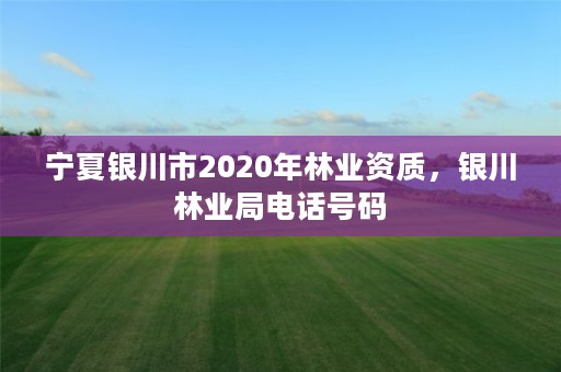 宁夏银川市2020年林业资质，银川林业局电话号码