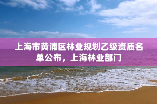 上海市黄浦区林业规划乙级资质名单公布，上海林业部门