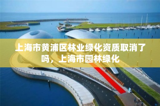 上海市黄浦区林业绿化资质取消了吗，上海市园林绿化