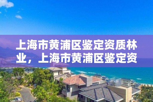 上海市黄浦区鉴定资质林业，上海市黄浦区鉴定资质林业公司