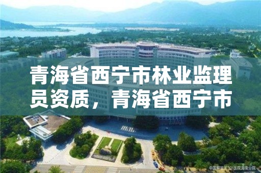 青海省西宁市林业监理员资质，青海省西宁市林业监理员资质取消了吗