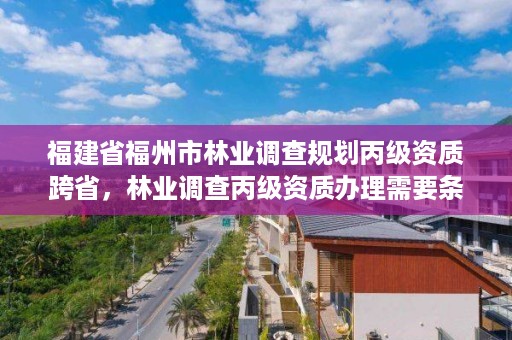 福建省福州市林业调查规划丙级资质跨省，林业调查丙级资质办理需要条件