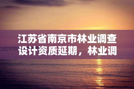 江苏省南京市林业调查设计资质延期，林业调查规划设计资质公示