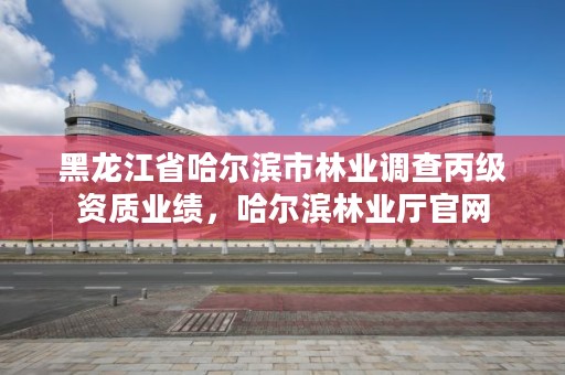 黑龙江省哈尔滨市林业调查丙级资质业绩，哈尔滨林业厅官网