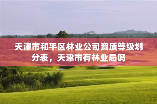 天津市和平区林业公司资质等级划分表，天津市有林业局吗