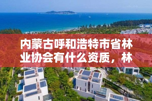 内蒙古呼和浩特市省林业协会有什么资质，林业建设协会通知公告