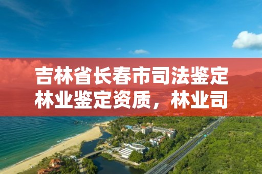 吉林省长春市司法鉴定林业鉴定资质，林业司法鉴定中心收费标准