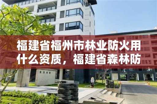 福建省福州市林业防火用什么资质，福建省森林防火规划