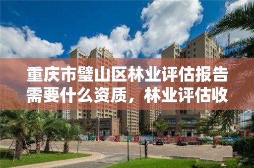 重庆市璧山区林业评估报告需要什么资质，林业评估收费标准