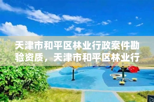 天津市和平区林业行政案件勘验资质，天津市和平区林业行政案件勘验资质查询