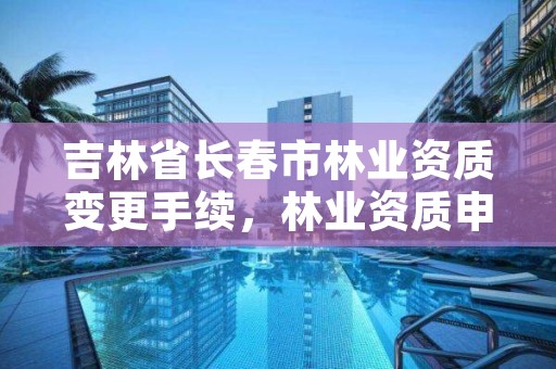 吉林省长春市林业资质变更手续，林业资质申报材料