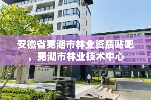 安徽省芜湖市林业资质贴吧，芜湖市林业技术中心