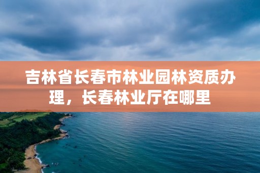 吉林省长春市林业园林资质办理，长春林业厅在哪里