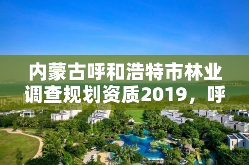 内蒙古呼和浩特市林业调查规划资质2019，呼和浩特林业局