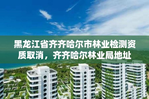 黑龙江省齐齐哈尔市林业检测资质取消，齐齐哈尔林业局地址