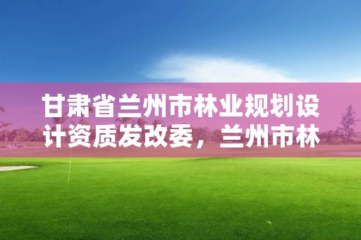 甘肃省兰州市林业规划设计资质发改委，兰州市林业技术推广站