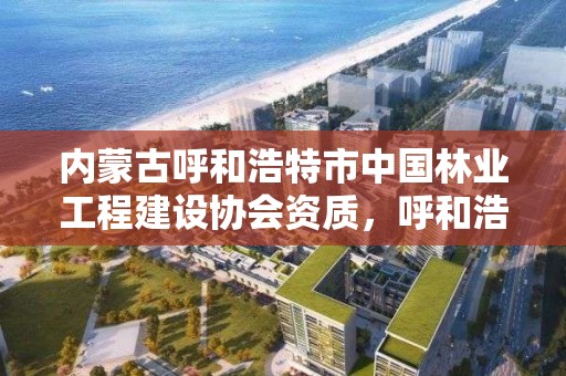 内蒙古呼和浩特市中国林业工程建设协会资质，呼和浩特林业厅在哪