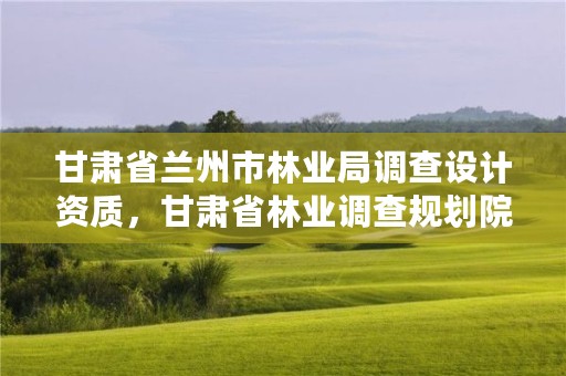 甘肃省兰州市林业局调查设计资质，甘肃省林业调查规划院招聘