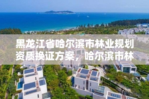 黑龙江省哈尔滨市林业规划资质换证方案，哈尔滨市林业局直属林场