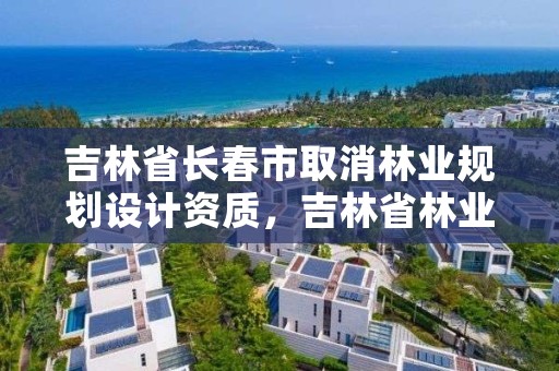 吉林省长春市取消林业规划设计资质，吉林省林业规划设计院