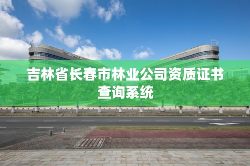 吉林省长春市林业公司资质证书查询系统