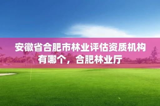 安徽省合肥市林业评估资质机构有哪个，合肥林业厅