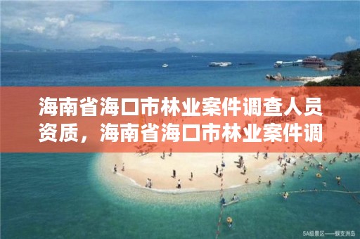 海南省海口市林业案件调查人员资质，海南省海口市林业案件调查人员资质查询