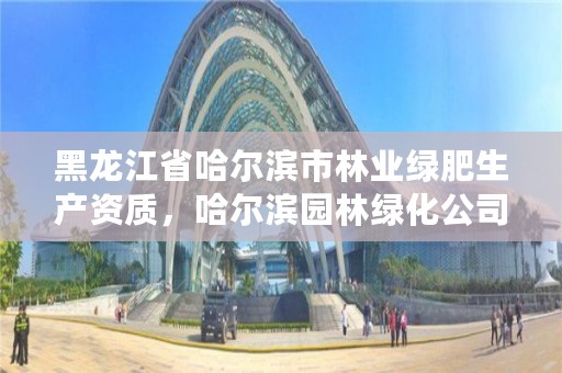 黑龙江省哈尔滨市林业绿肥生产资质，哈尔滨园林绿化公司排名