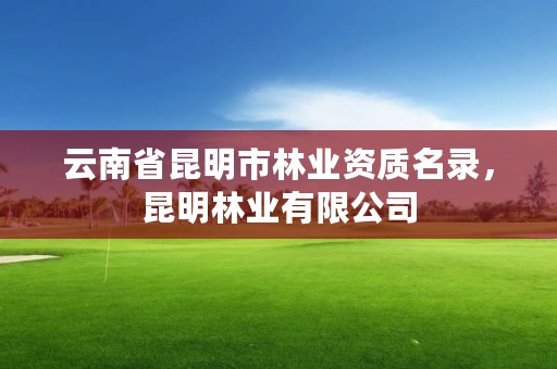 云南省昆明市林业资质名录，昆明林业有限公司