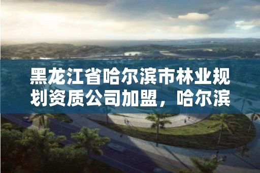 黑龙江省哈尔滨市林业规划资质公司加盟，哈尔滨林业部门电话