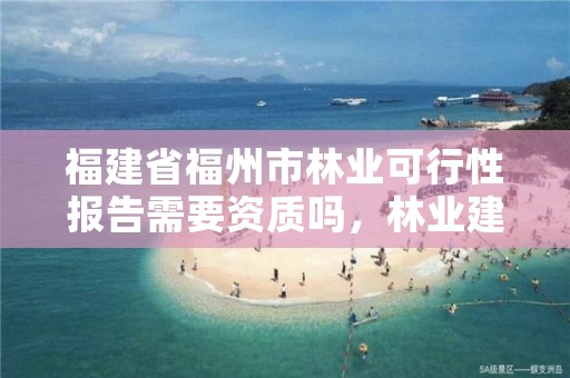 福建省福州市林业可行性报告需要资质吗，林业建设项目可行性研究报告编制规定