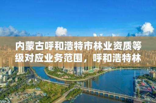 内蒙古呼和浩特市林业资质等级对应业务范围，呼和浩特林业厅在哪