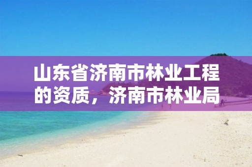 山东省济南市林业工程的资质，济南市林业局招聘公告