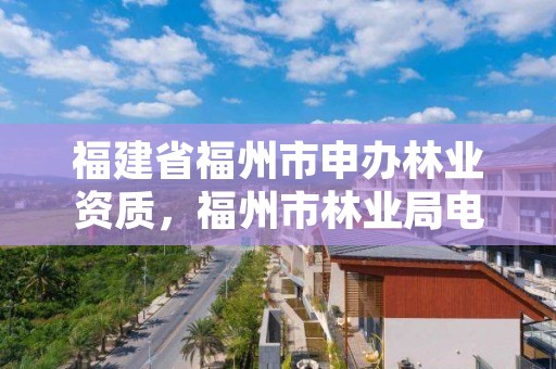 福建省福州市申办林业资质，福州市林业局电话号码多少