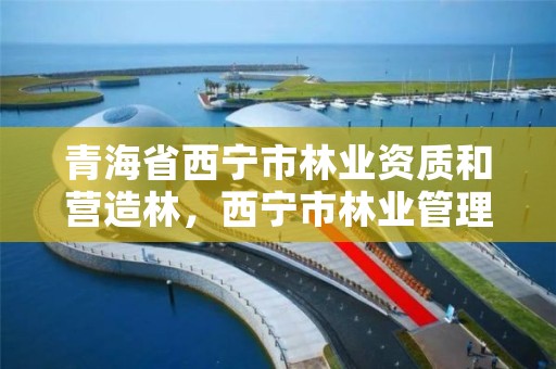 青海省西宁市林业资质和营造林，西宁市林业管理条例