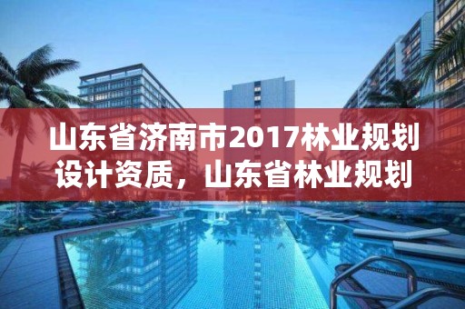 山东省济南市2017林业规划设计资质，山东省林业规划院