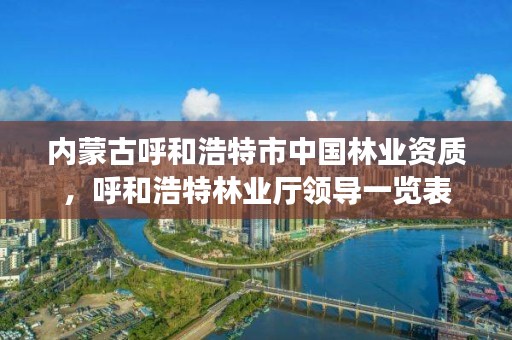 内蒙古呼和浩特市中国林业资质，呼和浩特林业厅领导一览表