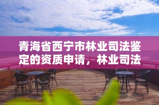 青海省西宁市林业司法鉴定的资质申请，林业司法鉴定中心收费标准