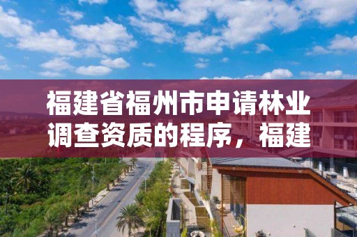 福建省福州市申请林业调查资质的程序，福建省林业调查规划院地址