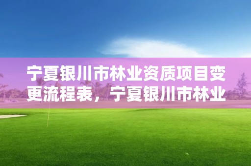 宁夏银川市林业资质项目变更流程表，宁夏银川市林业资质项目变更流程表下载