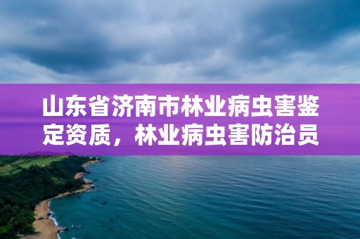 山东省济南市林业病虫害鉴定资质，林业病虫害防治员证书查询