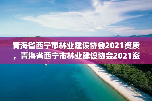 青海省西宁市林业建设协会2021资质，青海省西宁市林业建设协会2021资质查询