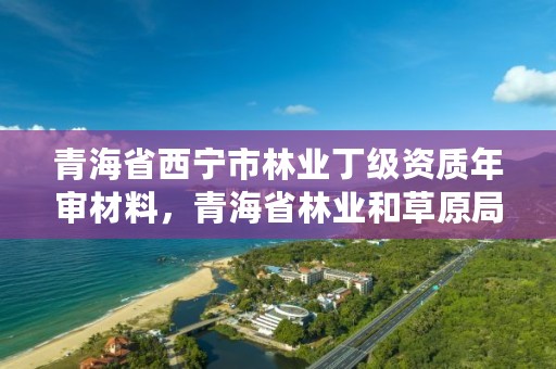 青海省西宁市林业丁级资质年审材料，青海省林业和草原局营业执照