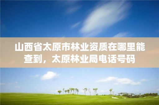 山西省太原市林业资质在哪里能查到，太原林业局电话号码